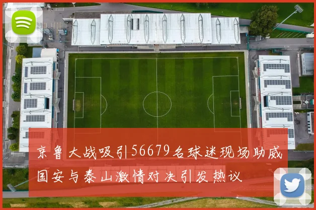 京鲁大战吸引56679名球迷现场助威国安与泰山激情对决引发热议