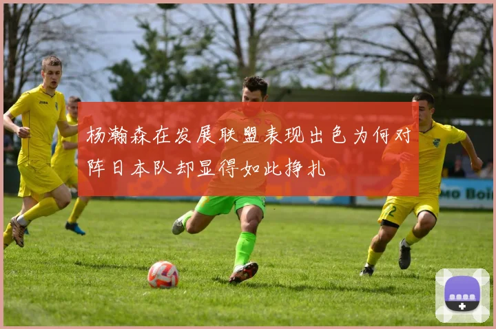 杨瀚森在发展联盟表现出色为何对阵日本队却显得如此挣扎