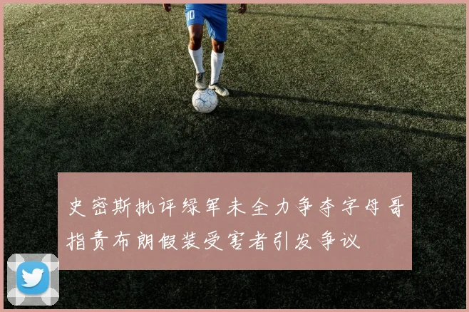 史密斯批评绿军未全力争夺字母哥指责布朗假装受害者引发争议