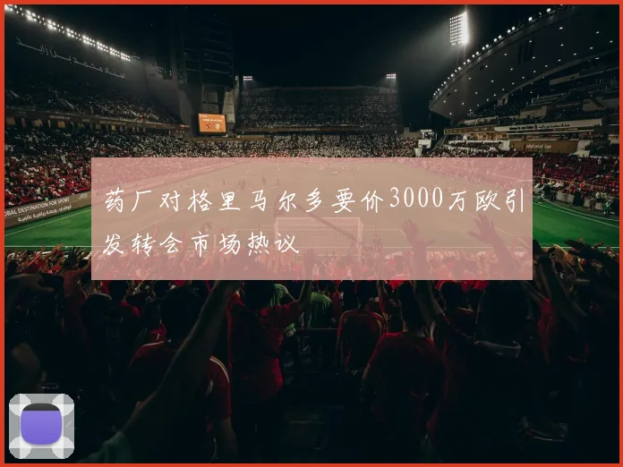 药厂对格里马尔多要价3000万欧引发转会市场热议