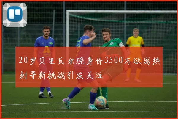 20岁贝里瓦尔现身价3500万欲离热刺寻新挑战引发关注