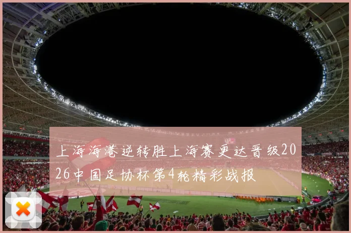 上海海港逆转胜上海赛更达晋级2026中国足协杯第4轮精彩战报