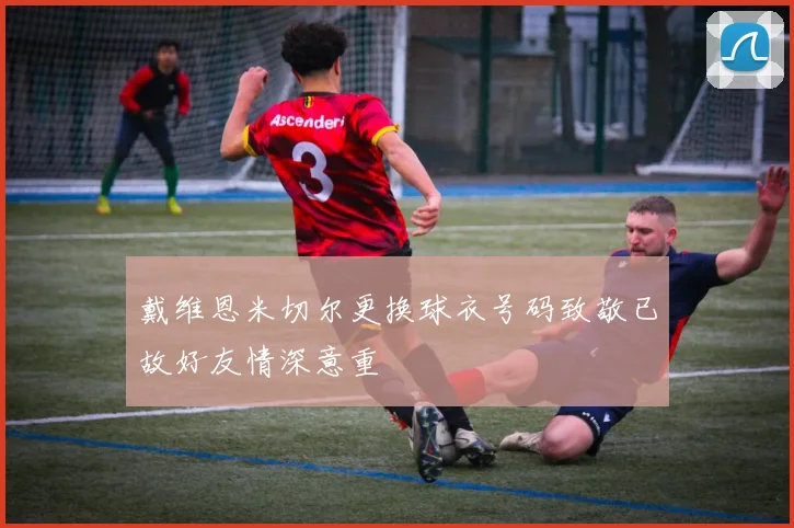 戴维恩米切尔更换球衣号码致敬已故好友情深意重