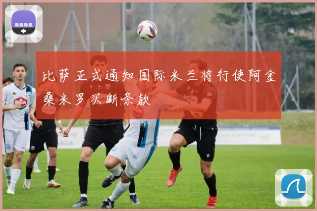比萨正式通知国际米兰将行使阿金桑米罗买断条款
