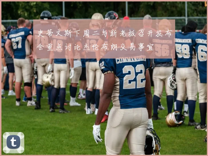 史蒂文斯下周二与新老板召开发布会重点讨论杰伦布朗交易事宜