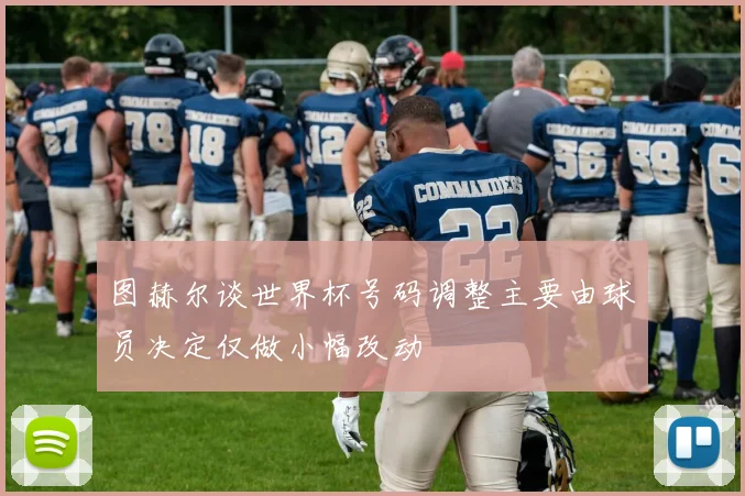 图赫尔谈世界杯号码调整主要由球员决定仅做小幅改动