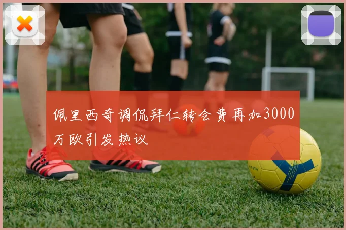 佩里西奇调侃拜仁转会费再加3000万欧引发热议