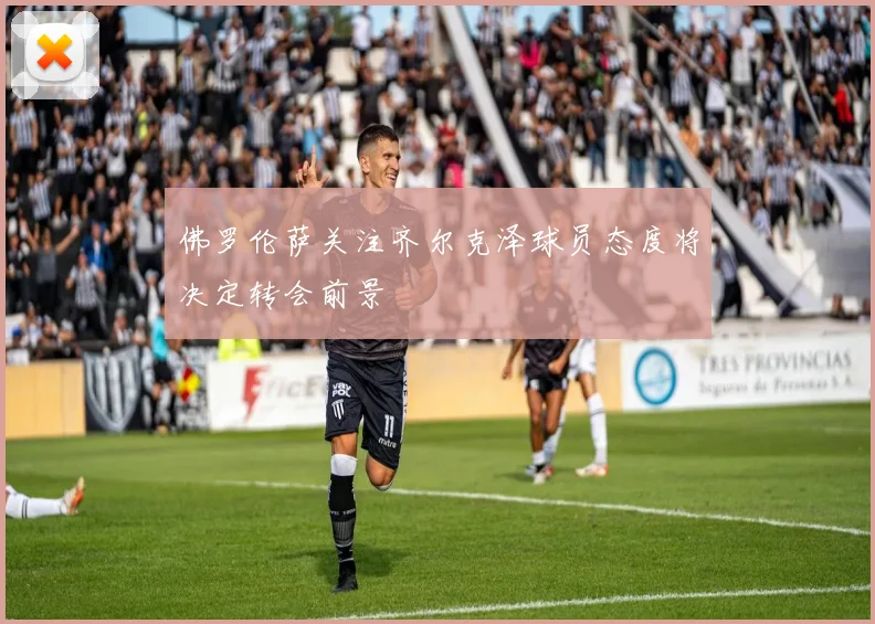 佛罗伦萨关注齐尔克泽球员态度将决定转会前景