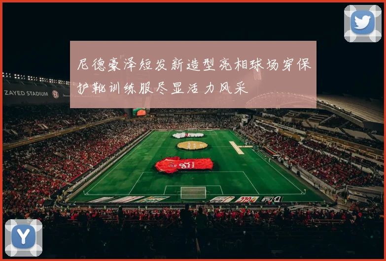 尼德豪泽短发新造型亮相球场穿保护靴训练服尽显活力风采