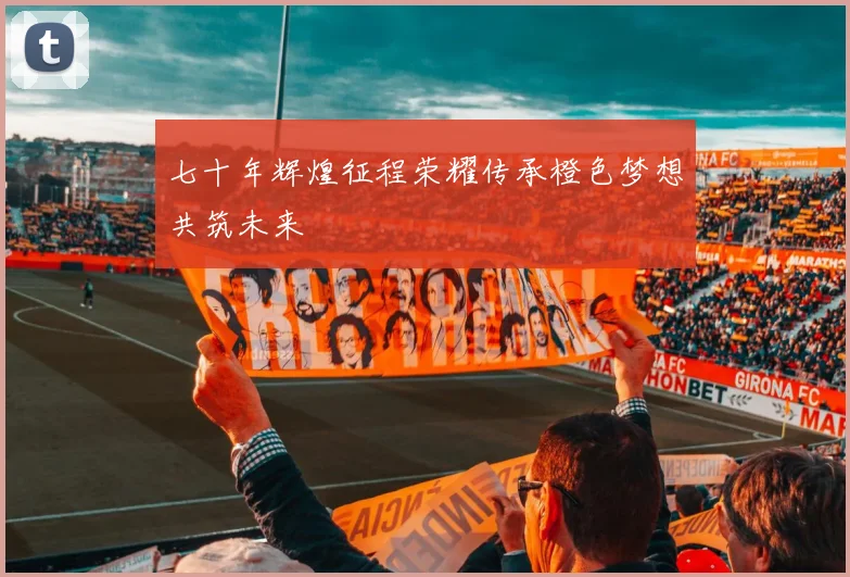 七十年辉煌征程荣耀传承橙色梦想共筑未来