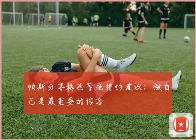 帕斯分享梅西等老将的建议：做自己是最重要的信念