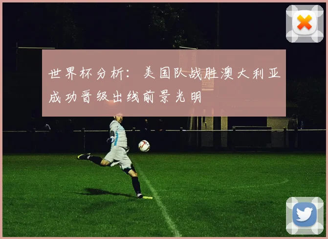 世界杯分析：美国队战胜澳大利亚成功晋级出线前景光明