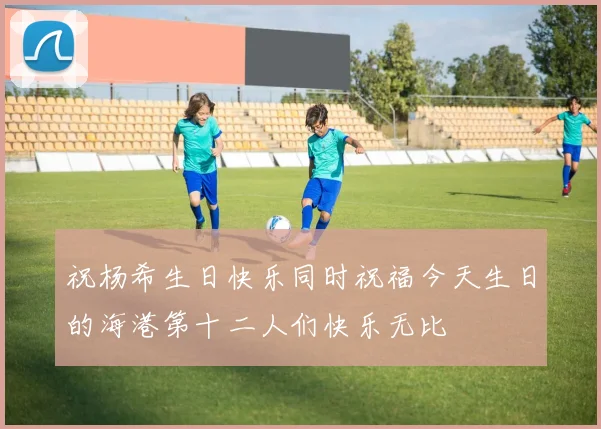 祝杨希生日快乐同时祝福今天生日的海港第十二人们快乐无比